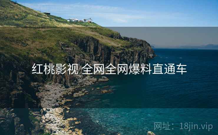 红桃影视 全网全网爆料直通车