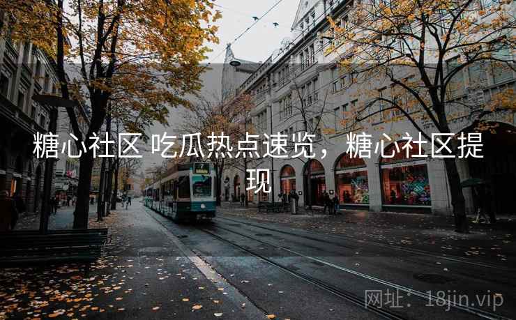 糖心社区 吃瓜热点速览，糖心社区提现