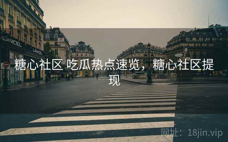 糖心社区 吃瓜热点速览，糖心社区提现
