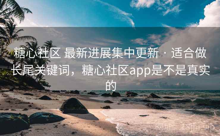 糖心社区 最新进展集中更新 · 适合做长尾关键词，糖心社区app是不是真实的
