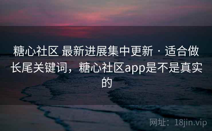 糖心社区 最新进展集中更新 · 适合做长尾关键词，糖心社区app是不是真实的