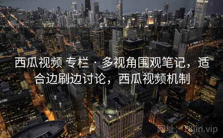 西瓜视频 专栏 · 多视角围观笔记，适合边刷边讨论，西瓜视频机制