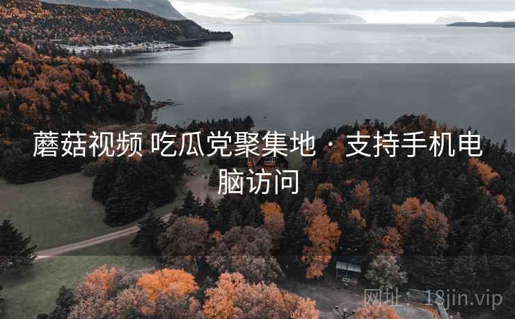 蘑菇视频 吃瓜党聚集地 · 支持手机电脑访问