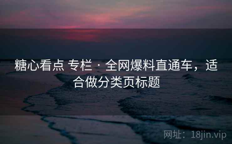 糖心看点 专栏 · 全网爆料直通车，适合做分类页标题