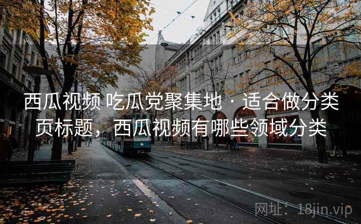 西瓜视频 吃瓜党聚集地 · 适合做分类页标题，西瓜视频有哪些领域分类