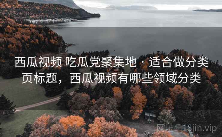 西瓜视频 吃瓜党聚集地 · 适合做分类页标题，西瓜视频有哪些领域分类