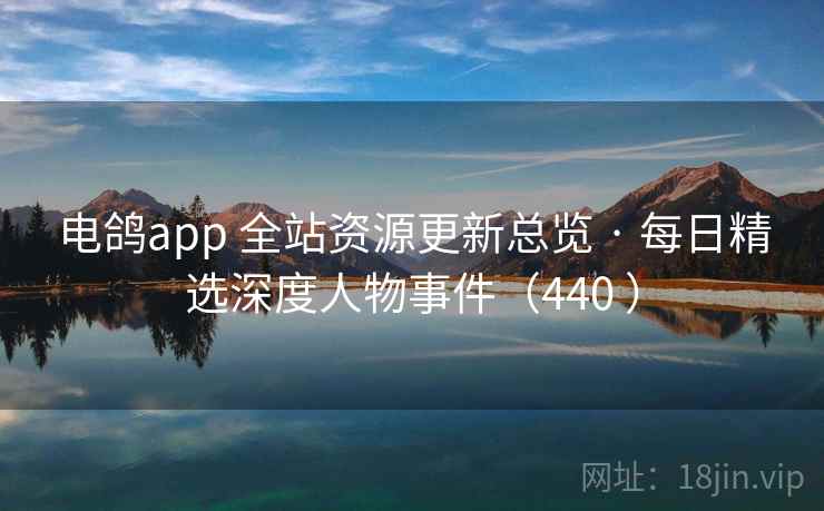 电鸽app 全站资源更新总览 · 每日精选深度人物事件（440 ）