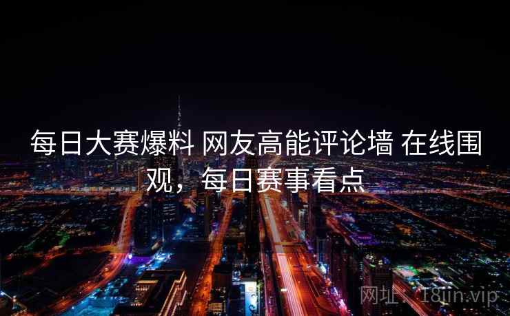 每日大赛爆料 网友高能评论墙 在线围观，每日赛事看点