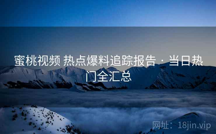蜜桃视频 热点爆料追踪报告 · 当日热门全汇总