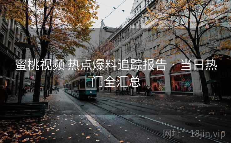 蜜桃视频 热点爆料追踪报告 · 当日热门全汇总