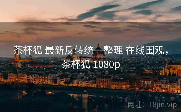 茶杯狐 最新反转统一整理 在线围观，茶杯狐 1080p