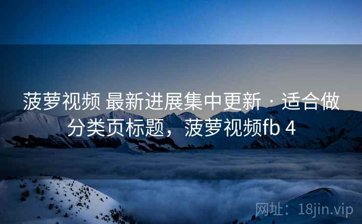 菠萝视频 最新进展集中更新 · 适合做分类页标题，菠萝视频fb 4