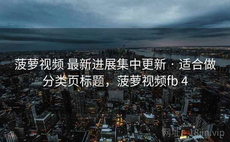 菠萝视频 最新进展集中更新 · 适合做分类页标题，菠萝视频fb 4