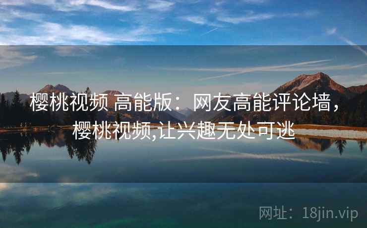 樱桃视频 高能版：网友高能评论墙，樱桃视频,让兴趣无处可逃