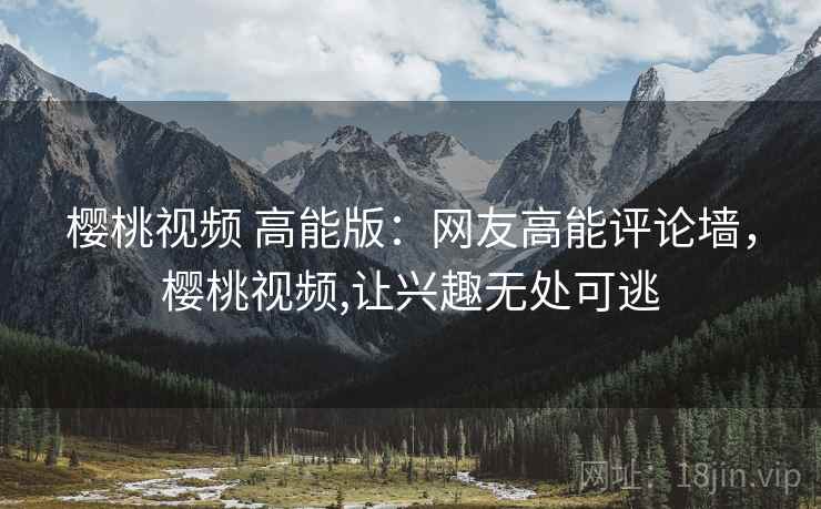 樱桃视频 高能版：网友高能评论墙，樱桃视频,让兴趣无处可逃