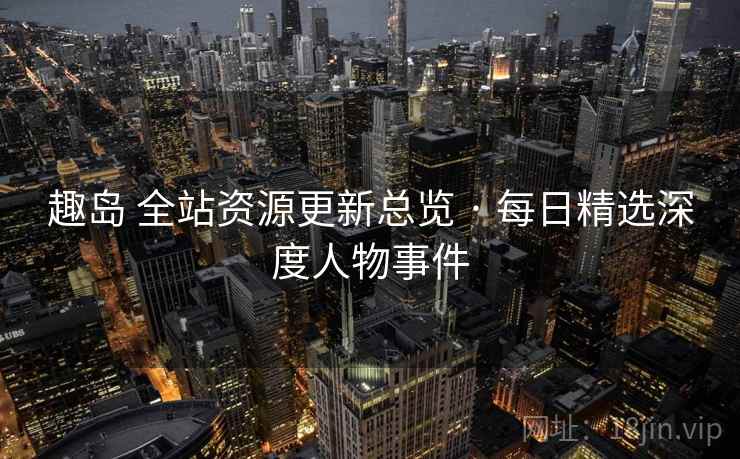 趣岛 全站资源更新总览 · 每日精选深度人物事件