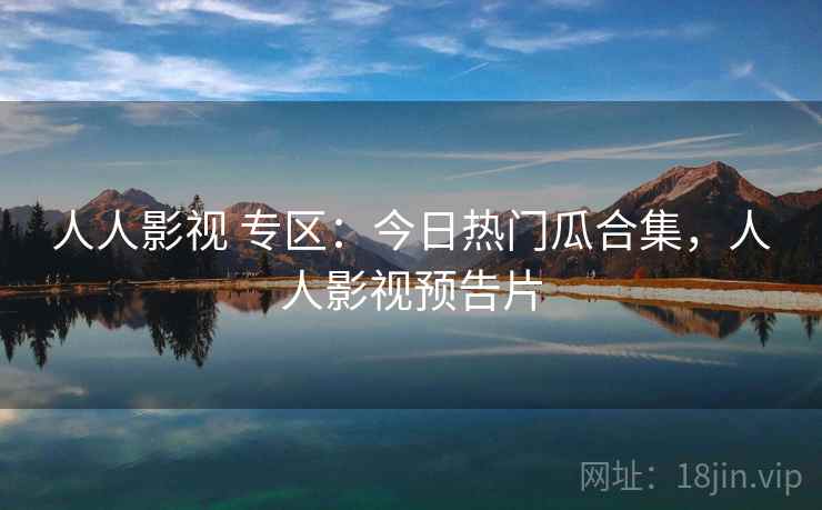 人人影视 专区：今日热门瓜合集，人人影视预告片