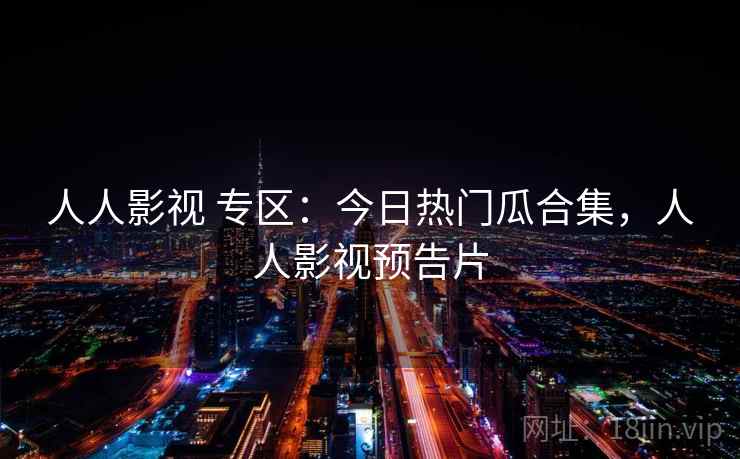人人影视 专区：今日热门瓜合集，人人影视预告片