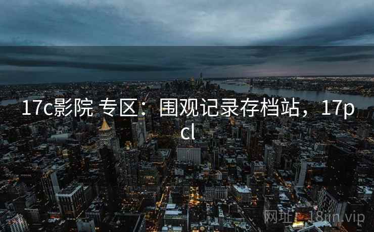 17c影院 专区：围观记录存档站，17pcl